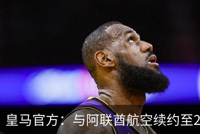 皇马官方：与阿联酋航空续约至2031年，创西甲最长久球衣赞助